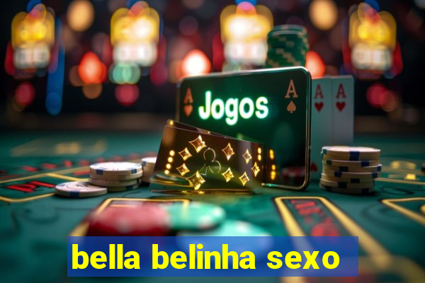 bella belinha sexo