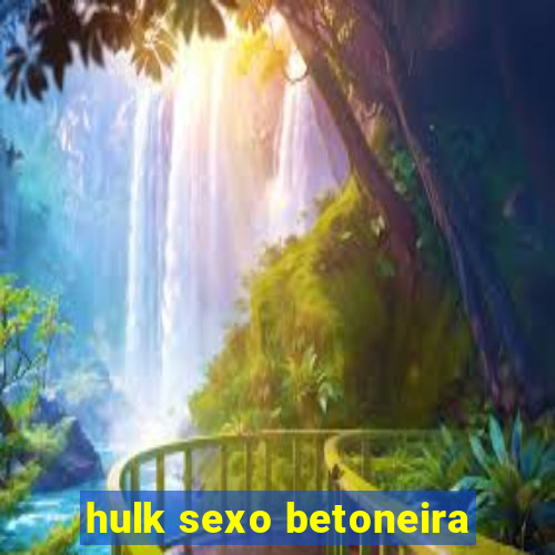 hulk sexo betoneira