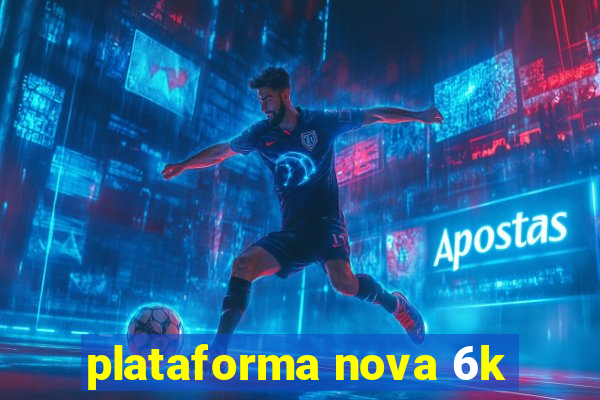 plataforma nova 6k